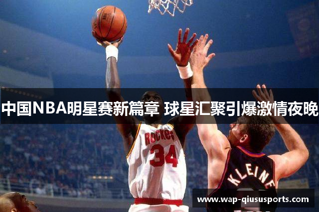 中国NBA明星赛新篇章 球星汇聚引爆激情夜晚