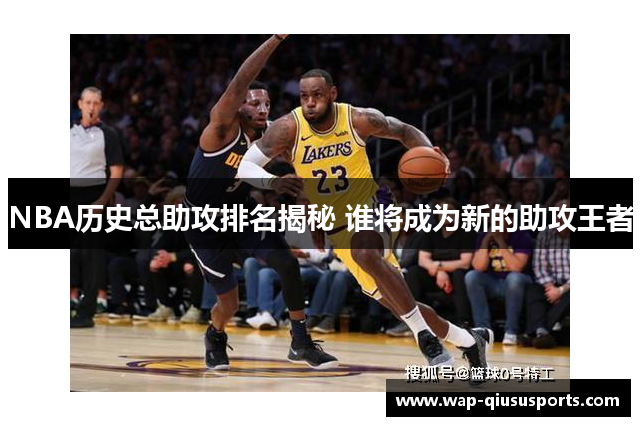 NBA历史总助攻排名揭秘 谁将成为新的助攻王者