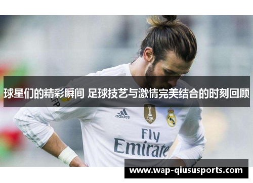 球星们的精彩瞬间 足球技艺与激情完美结合的时刻回顾