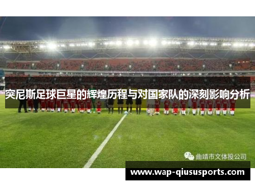 突尼斯足球巨星的辉煌历程与对国家队的深刻影响分析