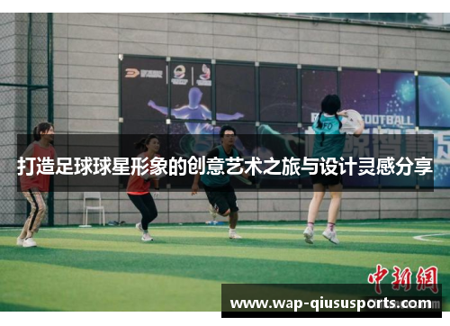 打造足球球星形象的创意艺术之旅与设计灵感分享