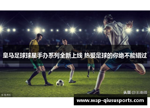 皇马足球球星手办系列全新上线 热爱足球的你绝不能错过