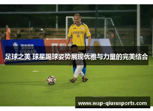 足球之美 球星踢球姿势展现优雅与力量的完美结合