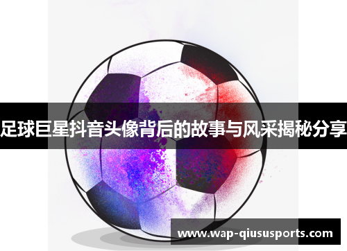 足球巨星抖音头像背后的故事与风采揭秘分享