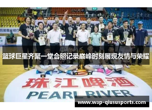 篮球巨星齐聚一堂合照记录巅峰时刻展现友情与荣耀