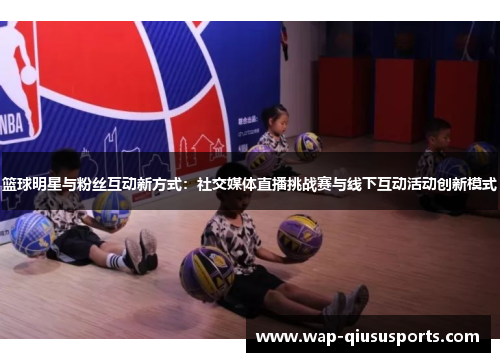 篮球明星与粉丝互动新方式：社交媒体直播挑战赛与线下互动活动创新模式
