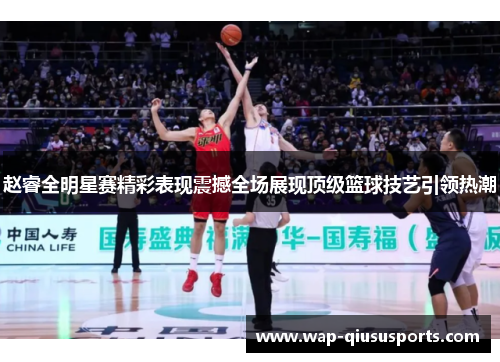 赵睿全明星赛精彩表现震撼全场展现顶级篮球技艺引领热潮