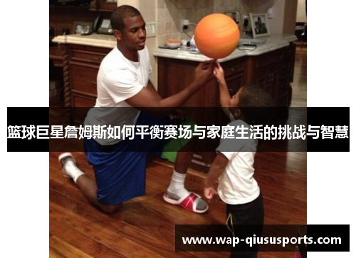 篮球巨星詹姆斯如何平衡赛场与家庭生活的挑战与智慧