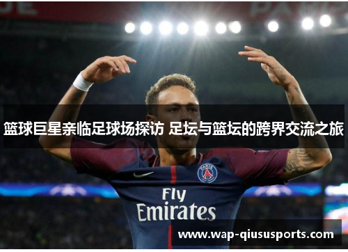 篮球巨星亲临足球场探访 足坛与篮坛的跨界交流之旅