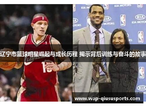 辽宁市篮球明星崛起与成长历程 揭示背后训练与奋斗的故事